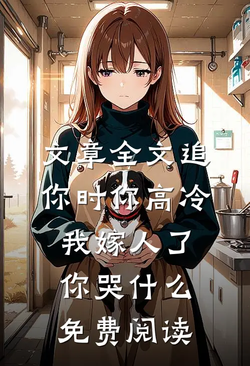 文章全文追你时你高冷,我嫁人了你哭什么免费阅读