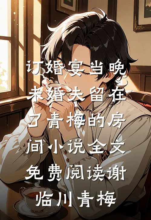 订婚宴当晚，未婚夫留在了青梅的房间小说全文免费阅读谢临川青梅