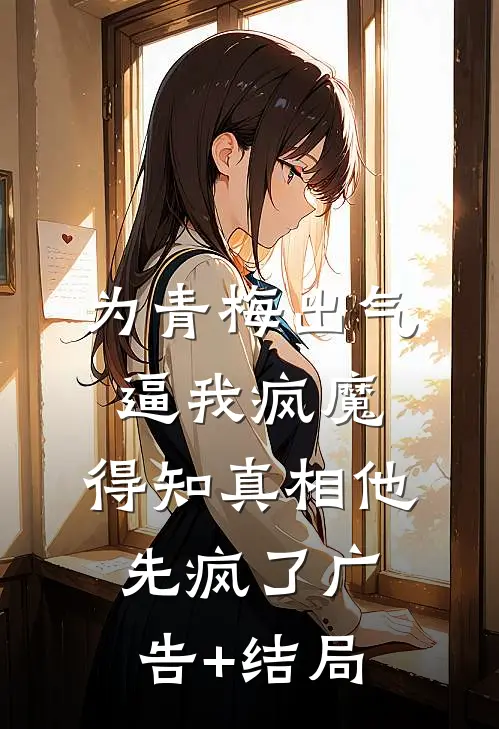 为青梅出气逼我疯魔，得知真相他先疯了广告+结局