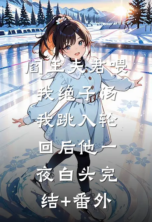 阎王夫君喂我绝子汤，我跳入轮回后他一夜白头完结+番外