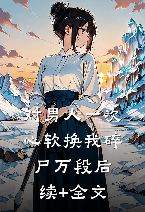 对男人一次心软换我碎尸万段后续+全文