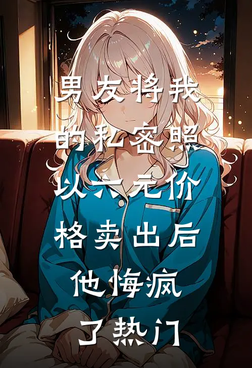 男友将我的私密照以六元价格卖出后，他悔疯了热门