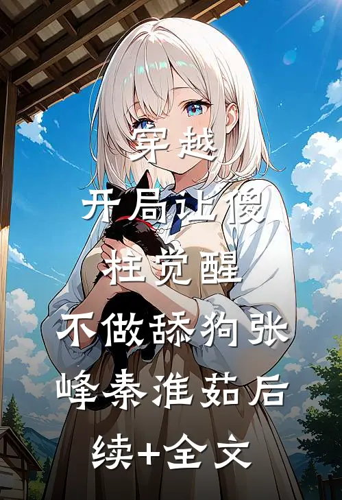 穿越：开局让傻柱觉醒，不做舔狗张峰秦淮茹后续+全文