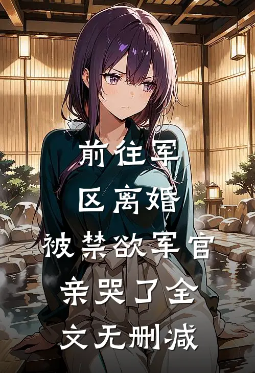 前往军区离婚，被禁欲军官亲哭了全文无删减