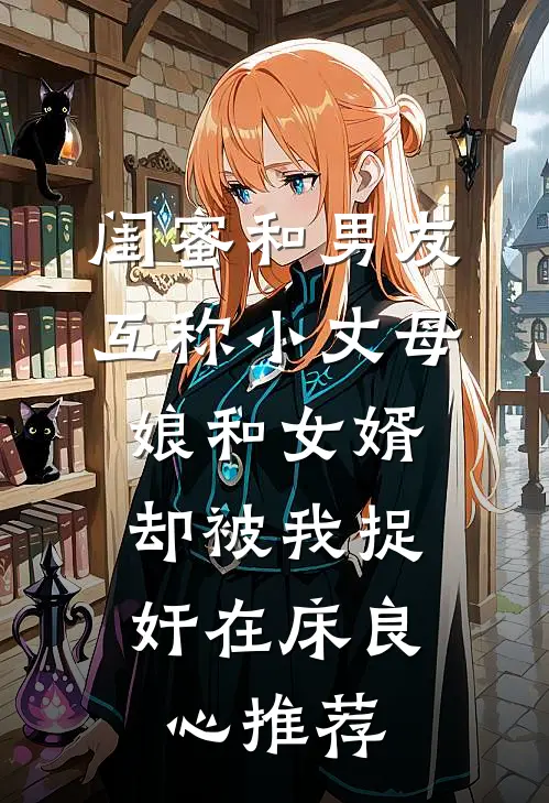 闺蜜和男友互称小丈母娘和女婿，却被我捉奸在床良心推荐