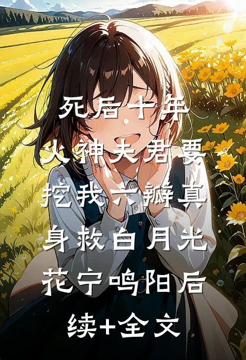 死后十年，火神夫君要挖我六瓣真身救白月光花宁鸣阳后续+全文