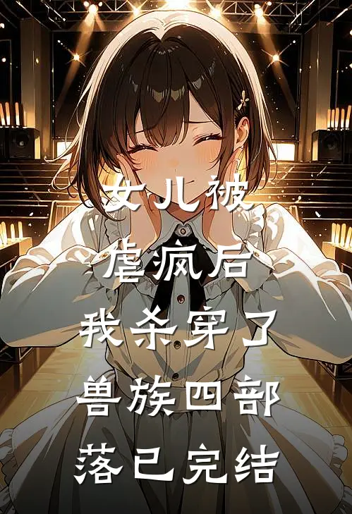 女儿被虐疯后，我杀穿了兽族四部落已完结