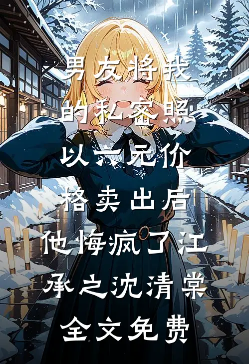 男友将我的私密照以六元价格卖出后，他悔疯了江承之沈清棠全文免费