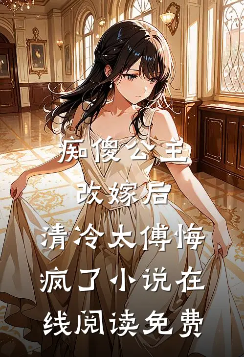 痴傻公主改嫁后，清冷太傅悔疯了小说在线阅读免费