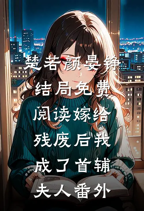 楚若颜晏铮结局免费阅读嫁给残废后我成了首辅夫人番外