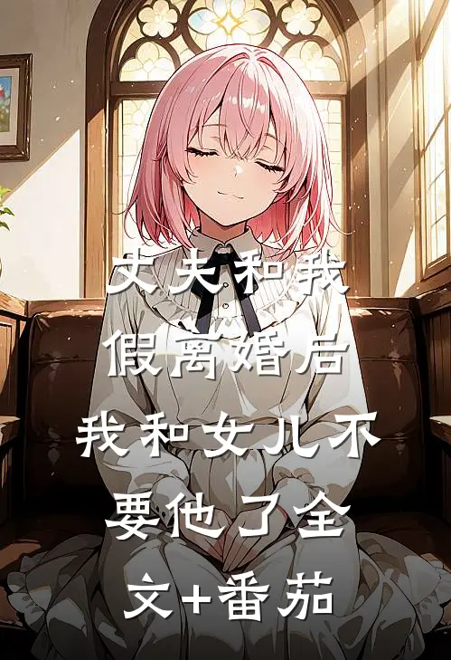 丈夫和我假离婚后，我和女儿不要他了全文+番茄