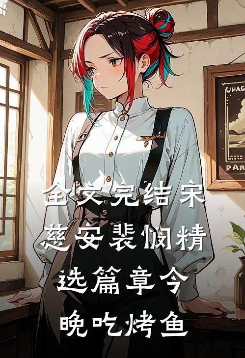 全文完结宋慈安裴悯精选篇章今晚吃烤鱼