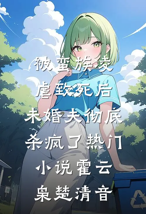 被蛮族凌虐致死后，未婚夫彻底杀疯了热门小说霍云枭楚清音