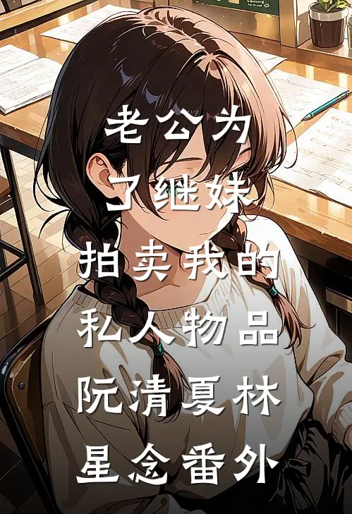 老公为了继妹，拍卖我的私人物品阮清夏林星念 番外