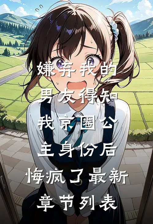 嫌弃我的男友得知我京圈公主身份后，悔疯了最新章节列表