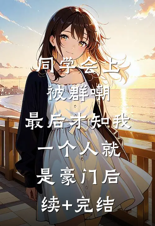 同学会上被群嘲，最后才知我一个人就是豪门后续+完结