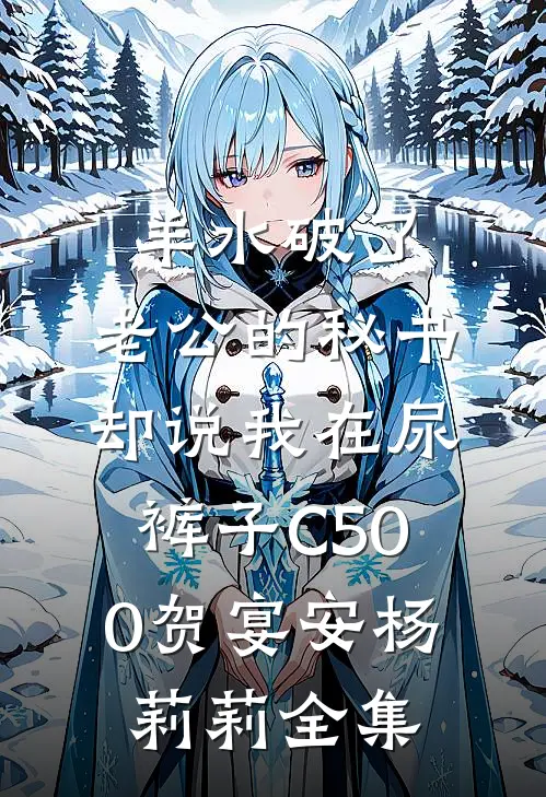 羊水破了，老公的秘书却说我在尿裤子C500贺宴安杨莉莉全集