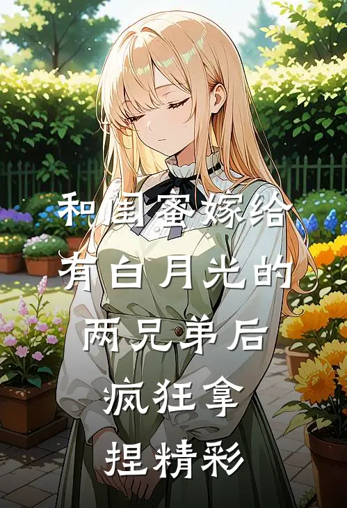 和闺蜜嫁给有白月光的两兄弟后，疯狂拿捏精彩