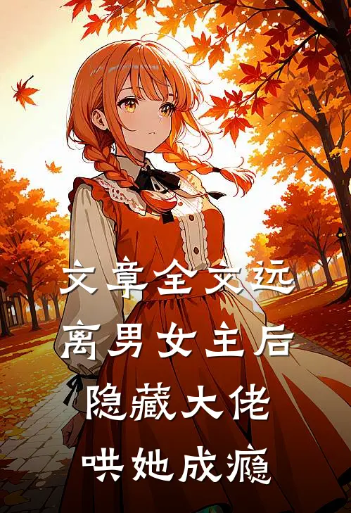 文章全文远离男女主后，隐藏大佬哄她成瘾