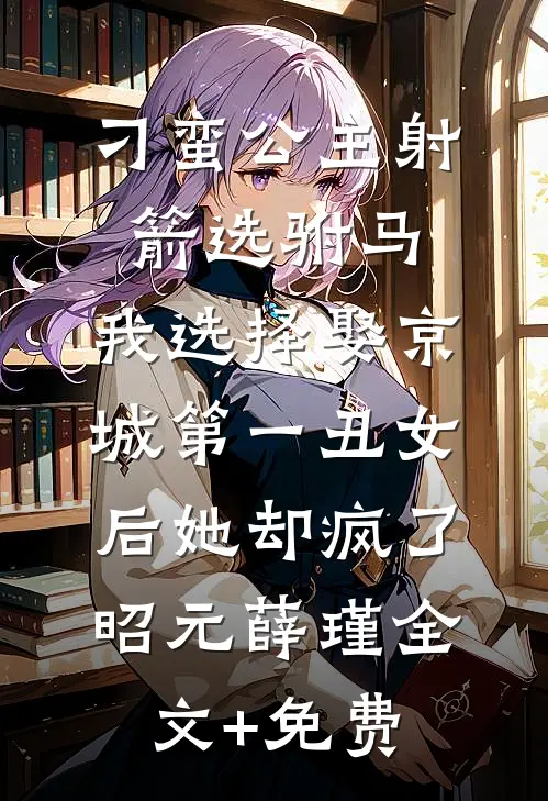 刁蛮公主射箭选驸马，我选择娶京城第一丑女后她却疯了昭元薛瑾全文+免费