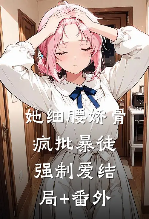 她细腰娇骨，疯批暴徒强制爱结局+番外