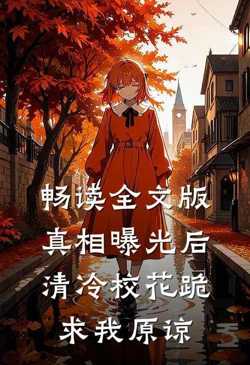 畅读全文版真相曝光后，清冷校花跪求我原谅