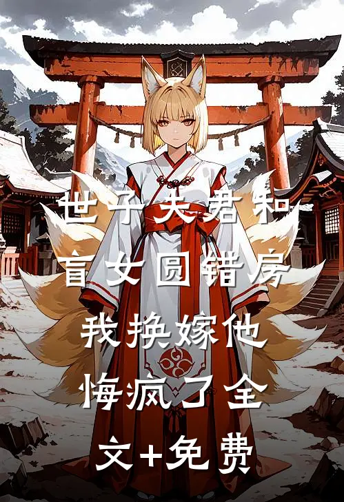 世子夫君和盲女圆错房，我换嫁他悔疯了全文+免费