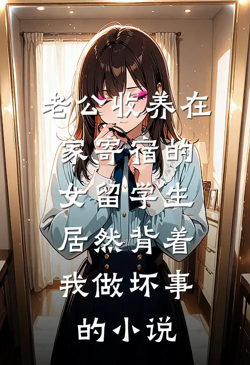 老公收养在家寄宿的女留学生，居然背着我做坏事的小说
