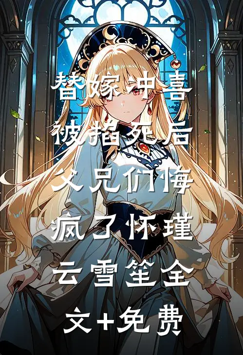 替嫁冲喜被掐死后，父兄们悔疯了怀瑾云雪笙全文+免费