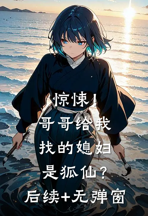 惊悚！哥哥给我找的媳妇是狐仙？后续+无弹窗