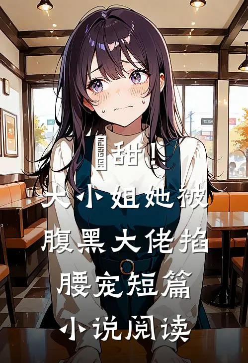 齁甜！大小姐她被腹黑大佬掐腰宠短篇小说阅读
