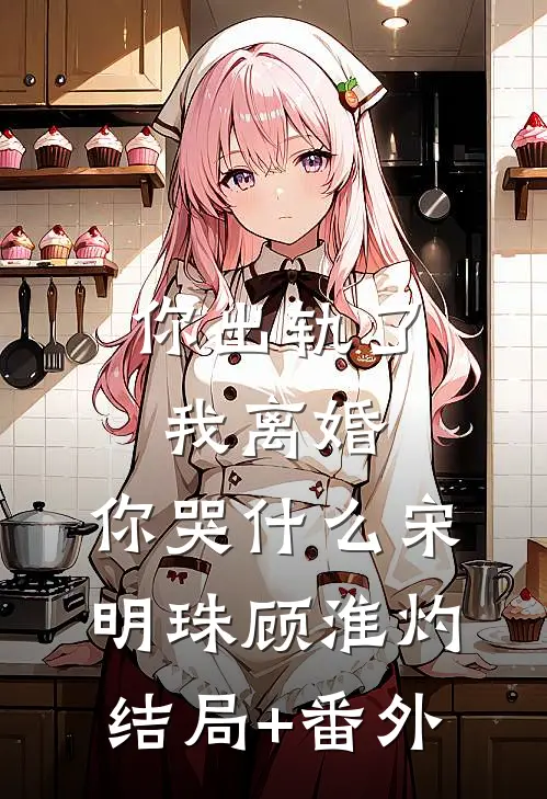 你出轨了，我离婚，你哭什么宋明珠顾淮灼结局+番外