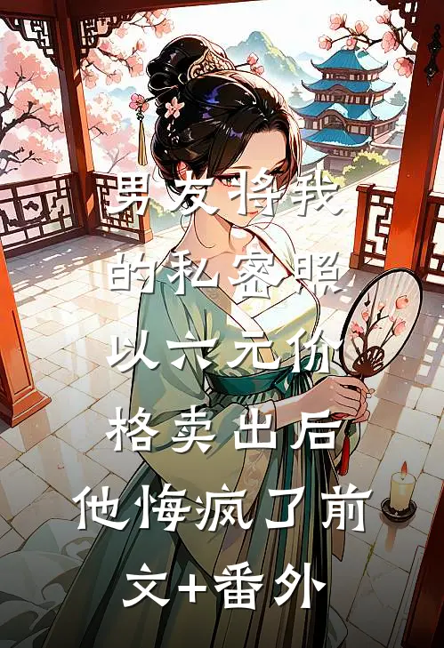 男友将我的私密照以六元价格卖出后，他悔疯了前文+番外