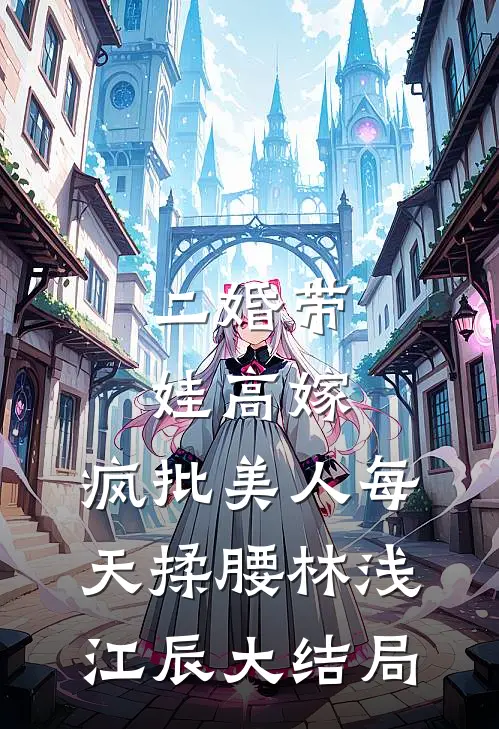 二婚带娃高嫁，疯批美人每天揉腰林浅江辰大结局