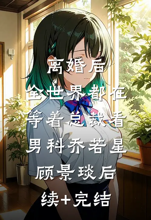 离婚后，全世界都在等着总裁看男科乔若星顾景琰后续+完结
