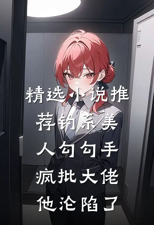 精选小说推荐钓系美人勾勾手，疯批大佬他沦陷了