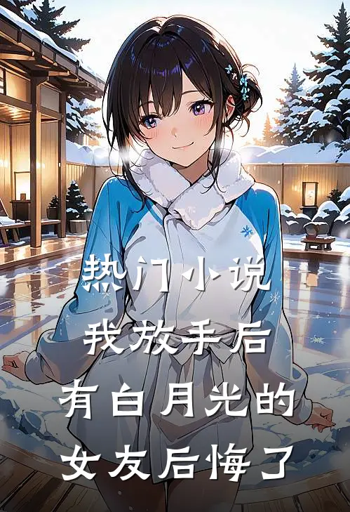 热门小说我放手后，有白月光的女友后悔了
