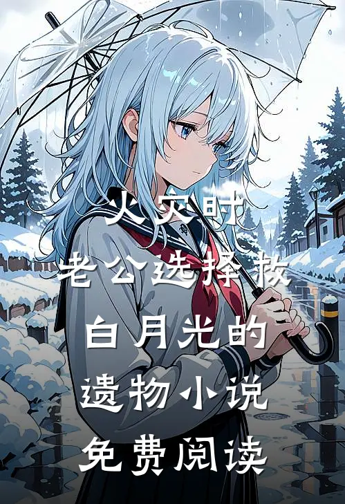 火灾时，老公选择救白月光的遗物小说免费阅读