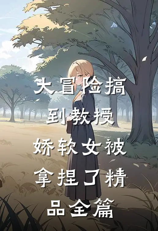 大冒险搞到教授，娇软女被拿捏了精品全篇