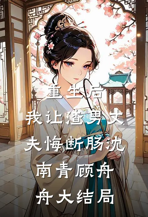 重生后，我让渣男丈夫悔断肠沈南青顾舟舟大结局