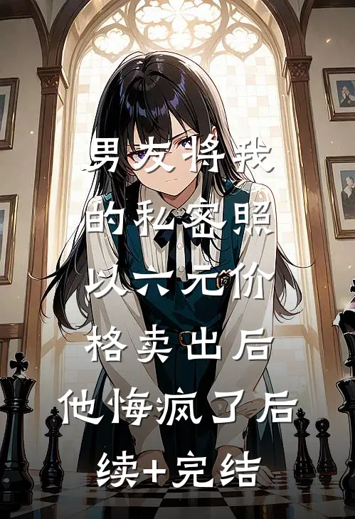 男友将我的私密照以六元价格卖出后，他悔疯了后续+完结
