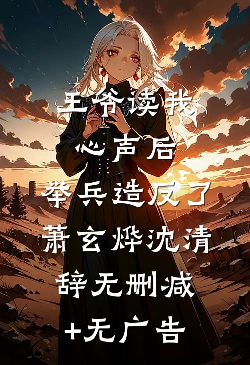 王爷读我心声后，举兵造反了萧玄烨沈清辞无删减+无广告