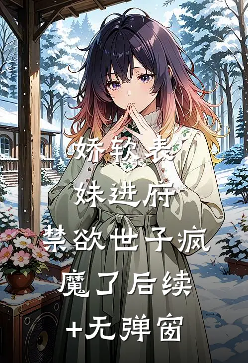 娇软表妹进府：禁欲世子疯魔了后续+无弹窗
