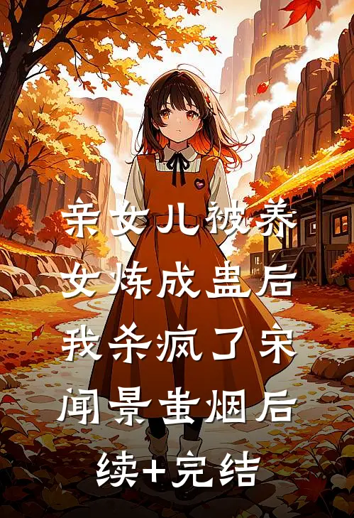 亲女儿被养女炼成蛊后，我杀疯了宋闻景蚩烟后续+完结