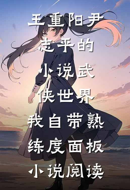 王重阳尹志平的小说武侠世界，我自带熟练度面板小说阅读