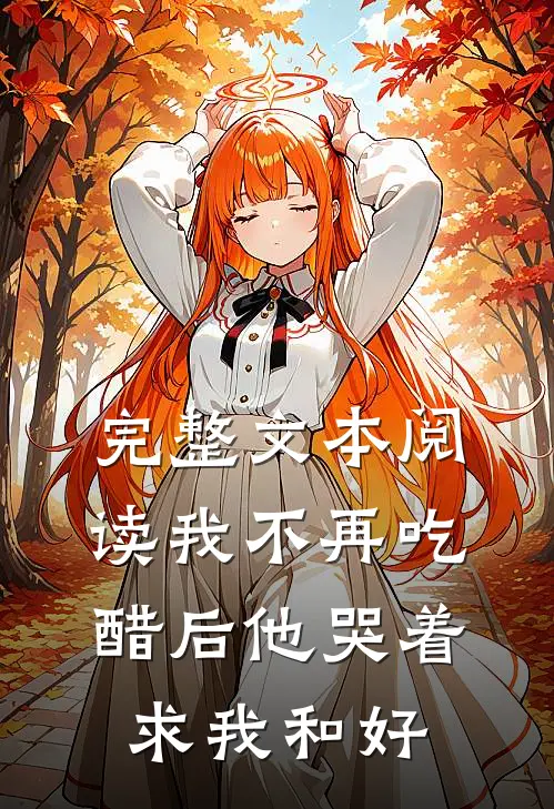 完整文本阅读我不再吃醋后他哭着求我和好