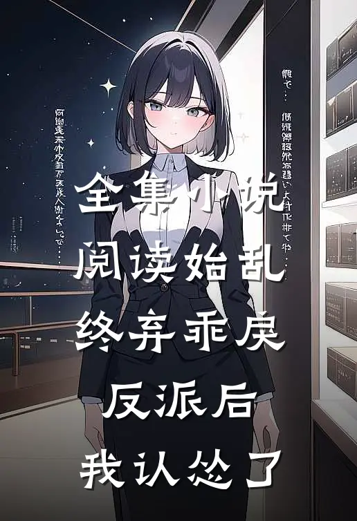 全集小说阅读始乱终弃乖戾反派后，我认怂了