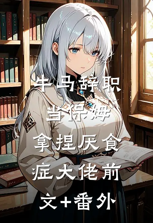牛马辞职当保姆，拿捏厌食症大佬前文+番外