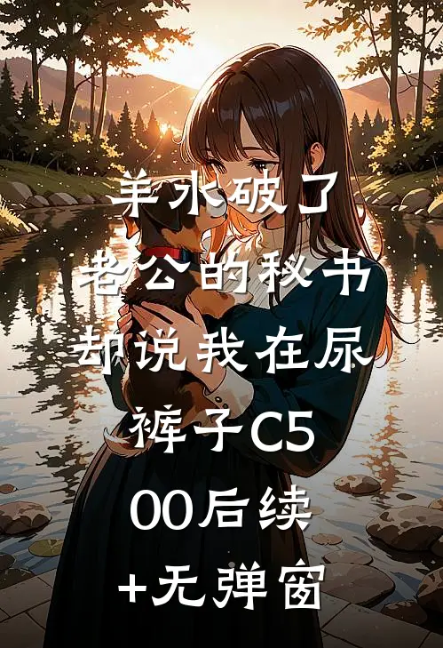 羊水破了，老公的秘书却说我在尿裤子C500后续+无弹窗