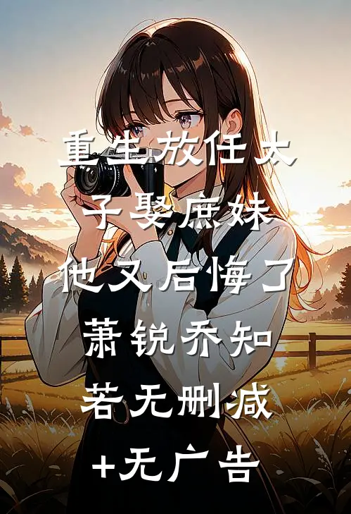 重生放任太子娶庶妹，他又后悔了萧锐乔知若无删减+无广告